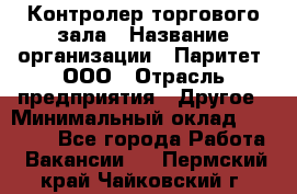 Контролер торгового зала › Название организации ­ Паритет, ООО › Отрасль предприятия ­ Другое › Минимальный оклад ­ 30 000 - Все города Работа » Вакансии   . Пермский край,Чайковский г.